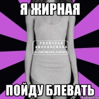 я жирная пойду блевать