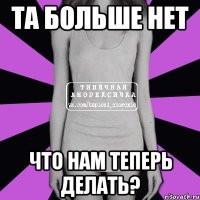 та больше нет что нам теперь делать?