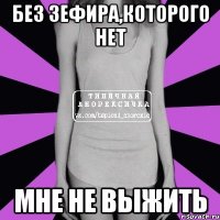 без зефира,которого нет мне не выжить