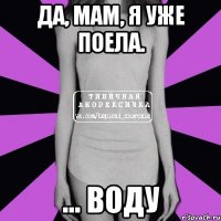 да, мам, я уже поела. ... воду