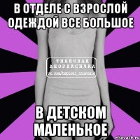 в отделе с взрослой одеждой все большое в детском маленькое