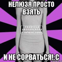 нелюзя просто взять и не сорваться!:с