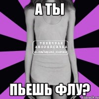 а ты пьешь флу?