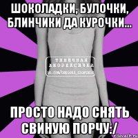 шоколадки, булочки, блинчики да курочки... просто надо снять свиную порчу:/