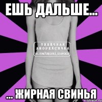 ешь дальше... ... жирная свинья