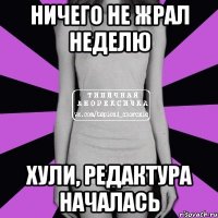 ничего не жрал неделю хули, редактура началась