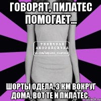 говорят, пилатес помогает... шорты одела, 3 км вокруг дома, вот те и пилатес.