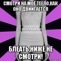 смотри на моё теело,как оно двиигается блеать,ниже не смотри!