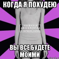 когда я похудею вы все будете моими