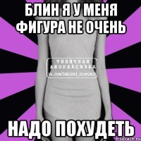 блин я у меня фигура не очень надо похудеть