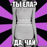 -ты ела? -да, чай