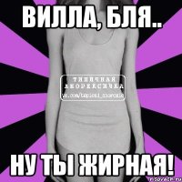 вилла, бля.. ну ты жирная!