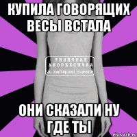 купила говорящих весы встала они сказали ну где ты