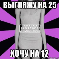 выгляжу на 25 хочу на 12