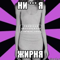 ни *** я жирня