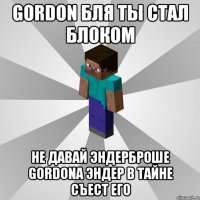 gordon бля ты стал блоком не давай эндерброше gordona эндер в тайне съест его