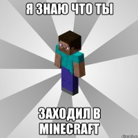 я знаю что ты заходил в minecraft