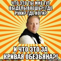 что это ты мне тут выделываешь?! где руки? где ноги? и что это за кривая обезьяна?!