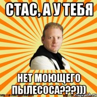 стас, а у тебя нет моющего пылесоса???)))