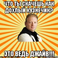 что ты скачешь как дохлый кузнечик? это ведь джайв!!!