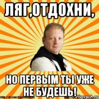 ляг,отдохни, но первым ты уже не будешь!