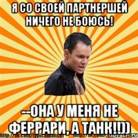 я со своей партнершей ничего не боюсь! --она у меня не феррари, а танк!!))