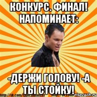 конкурс. финал! напоминает: -держи голову! -а ты стойку!