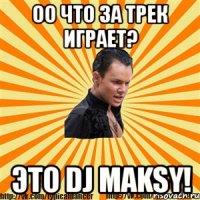 оо что за трек играет? это dj maksy!