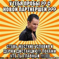 у тебя пробы ?? с новой партнершей ??? ставь жесткие условия и держи дистанцию!!! покажи что ты главный !!!))))