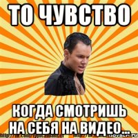 то чувство когда смотришь на себя на видео...