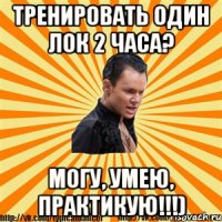 тренировать один лок 2 часа? могу, умею, практикую!!!)