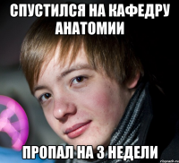 спустился на кафедру анатомии пропал на 3 недели