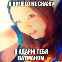 я ничего не скажу я ударю тебя ватманом