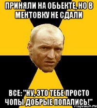 приняли на обьекте, но в ментовку не сдали все: "ну, это тебе просто чопы добрые попались!"