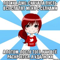 логика дже: сначала пусть все спалят меня с селками а потом, после того, как всё раскроется, я удалю их