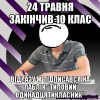 24 травня закінчив 10 клас відразу ж підписався на паблік" типовий одинадцятикласник"