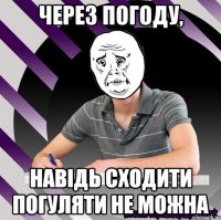 через погоду, навідь сходити погуляти не можна