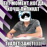 тут момент когда хочш пипикат туалет занет(((((