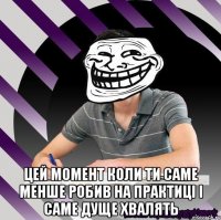  цей момент коли ти саме менше робив на практиці і саме дуще хвалять