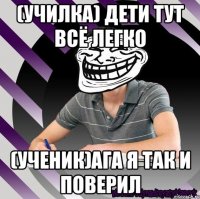 (училка) дети тут всё легко (ученик)ага я так и поверил