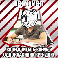 цей момент коли вчитель кинув в однокласника крейдою.