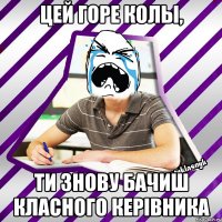 цей горе колы, ти знову бачиш класного керiвника