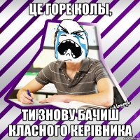 це горе колы, ти знову бачиш класного керiвника
