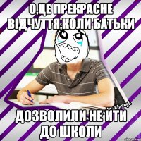 о,це прекрасне відчуття,коли батьки дозволили не йти до школи