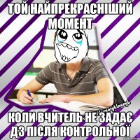 той найпрекрасніший момент коли вчитель не задає дз після контрольної
