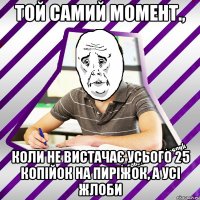 той самий момент., коли не вистачає усього 25 копійок на пиріжок, а усі жлоби