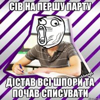 сів на першу парту дістав всі шпори та почав списувати