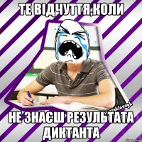 те відчуття,коли не знаєш результата диктанта
