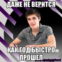 даже не верится как год быстро прошел