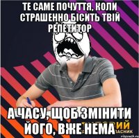 те саме почуття, коли страшенно бісить твій репетитор а часу, щоб змінити його, вже нема